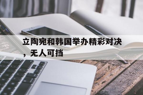 开云官方网站-立陶宛和韩国举办精彩对决，无人可挡