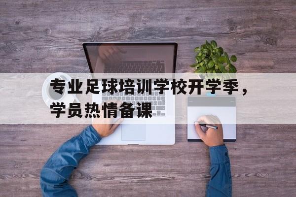 开云登录入口-专业足球培训学校开学季，学员热情备课
