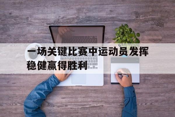 开云官方网站-一场关键比赛中运动员发挥稳健赢得胜利