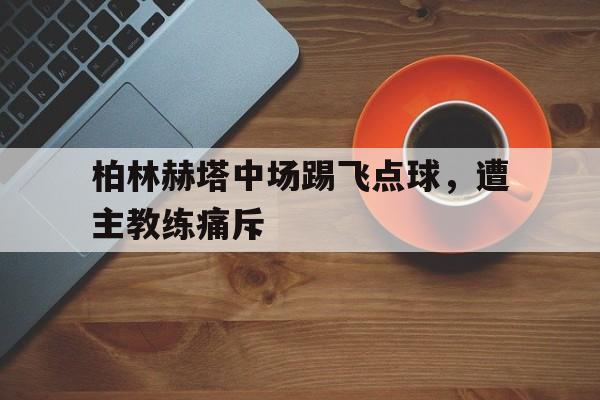 开云官方网站-柏林赫塔中场踢飞点球，遭主教练痛斥